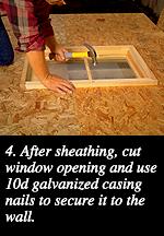 4. After sheathing, cut window opening and use 10d galvanized casing nails to secure it to the wall.