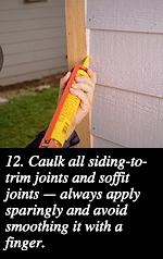 12. Caulk all siding-to-trim joints and soffit joints -- always apply sparingly and avoid smoothing it with a finger.